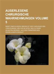 Auserlesene chirurgische Wahrnehmungen; nebst einer kurzen Übersicht der chirurgischen Vorlesungen, welche im Hotel Dieu zu Paris gehalten werden aus dem Französischen Volume 5,1230102299,9781230102290