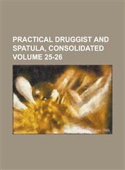 Practical Druggist and Spatula, Consolidated Volume 25-26,1236873815,9781236873811