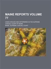 Maine Reports; Cases Argued and Determined in the Supreme Judicial Court of Maine Volume 77,1236787676,9781236787675