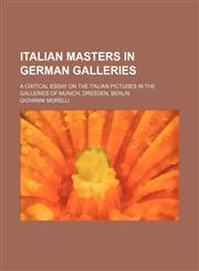 Italian Masters in German Galleries; A Critical Essay on the Italian Pictures in the Galleries of Munich, Dresden, Berlin,1150986379,9781150986376
