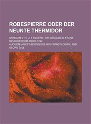 Robespierre Oder Der Neunte Thermidor; Drama in 3 Th. U. 8 Bildern Ein Gemalde D. Franz. Revolution Im Jahre 1794,1234622009,9781234622008