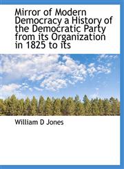 Mirror of Modern Democracy a History of the Democratic Party from Its Organization in 1825 to Its,1116691671,9781116691672