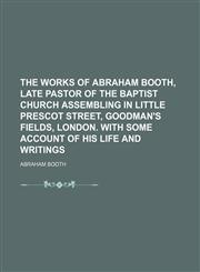 Works of Abraham Booth; Late Pastor of the Baptist Church Assembling in Little Prescot Street, Goodman's Fields, London; With Some Account of His Life,1151048232,9781151048233