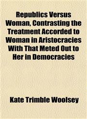 Republics Versus Woman, Contrasting the Treatment Accorded to Woman in Aristocracies With That Meted Out to Her in Democracies,1154931722,9781154931723