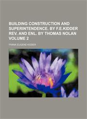 Building construction and superintendence. By F.E.Kidder Rev. and enl. by Thomas Nolan Volume 2,123115618X,9781231156186