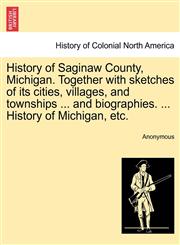 History of Saginaw County, Michigan. Together with sketches of its cities, villages, and townships ... and biographies. ... History of Michigan, etc.,1241339147,9781241339142