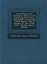 Proceedings of the Conference Relative to the Marketing of Livestock, Distribution of Meats and Related Matters. Held at Chicago, Ill., Nov. 15-16, 19,1287627536,9781287627531