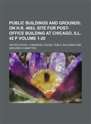 Public Buildings and Grounds Volume 1-20;  On H.R. 4683, site for post-office building at Chicago, Ill. 42 p,1231031662,9781231031667