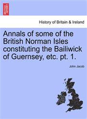 Annals of some of the British Norman Isles constituting the Bailiwick of Guernsey, etc. pt. 1.,1241322007,9781241322007