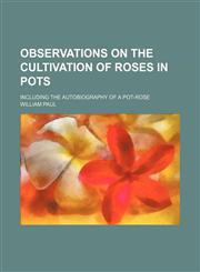 Observations on the cultivation of roses in pots; including the autobiography of a pot-rose,1154481565,9781154481563