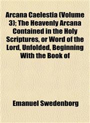 Arcana Caelestia (Volume 3); The Heavenly Arcana Contained in the Holy Scriptures, or Word of the Lord, Unfolded, Beginning With the Book of,1151896446,9781151896445