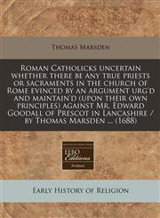 Roman Catholicks uncertain whether there be any true priests or sacraments in the church of Rome evinced by an argument urg'd and maintain'd (upon their own principles) against Mr. Edward Goodall of Prescot in Lancashire / by Thomas Marsden ... (1688),1240777388,9781240777389