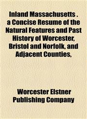 Inland Massachusetts . a Concise Résumé of the Natural Features and Past History of Worcester, Bristol and Norfolk, and Adjacent Counties,,1154746127,9781154746129