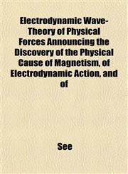 Electrodynamic Wave-Theory of Physical Forces Announcing the Discovery of the Physical Cause of Magnetism, of Electrodynamic Action, and of,1152169955,9781152169951