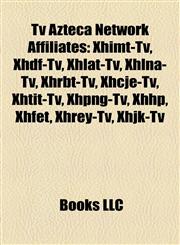 Tv Azteca Network Affiliates Xhimt-Tv, Xhdf-Tv, Xhlat-Tv, Xhlna-Tv, Xhrbt-Tv, Xhcje-Tv, Xhtit-Tv, Xhpng-Tv, Xhhp, Xhfet, Xhrey-Tv, Xhjk-Tv,1155775457,9781155775456