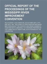 Official Report of the Proceedings of the Mississippi River Improvement Convention; Held in Saint Louis, Missouri, on October 26th, 27th and 28th, 1881 Including Letters From Distinguished Men Throughout the Country, and Press Comments Together With a Mem,1150154284,9781150154287