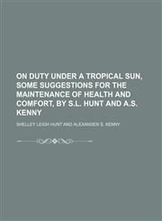 On Duty Under a Tropical Sun, Some Suggestions for the Maintenance of Health and Comfort, by S.l. Hunt and A.s. Kenny,1151705438,9781151705433