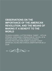 Observations on the Importance of the American Revolution, and the Means of Making It a Benefit to the World; To Which Is Added, a Letter From M. Turgot With an Appendix, Containing a Translation of the Will of M. Fortuné Ricard, Lately Published in Franc,1151360031,9781151360038