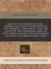 Iames by the g[race] of God ... whereas wee haue vnderstood by the generall complaints that the cloth of this kingdome hath of late yeeres wanted that estimation and vent, in forrain parts (1622),1171273231,9781171273233