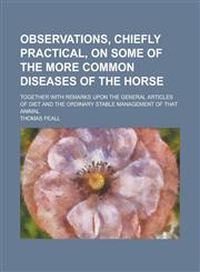 Observations, Chiefly Practical, on Some of the More Common Diseases of the Horse; Together with Remarks Upon the General Articles of Diet and the Ordinary Stable Management of that Animal,1236899865,9781236899866
