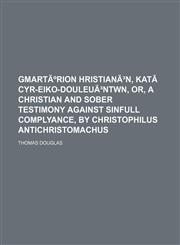 Gmarturion Hristianon, Kata Cyr-Eiko-Douleuontwn, Or, a Christian and Sober Testimony Against Sinfull Complyance, by Christophilus Antichristomachus,1235709841,9781235709845