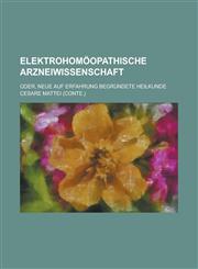 Elektrohomoopathische Arzneiwissenschaft; Oder, Neue Auf Erfahrung Begrundete Heilkunde,1234392380,9781234392383