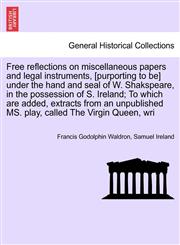Free reflections on miscellaneous papers and legal instruments, [purporting to be] under the hand and seal of W. Shakspeare, in the possession of S. Ireland; To which are added, extracts from an unpublished MS. play, called The Virgin Queen, wri,1241169616,9781241169619