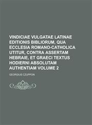 Vindiciae Vulgatae Latinae editionis Bibliorum, qua Ecclesia Romano-Catholica utitur, contra assertam Hebraie, et Graeci textus hodierni absolutam authentiam Volume 2,1234148854,9781234148850