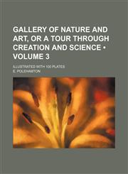 Gallery of Nature and Art, or a Tour Through Creation and Science (Volume 3); Illustrated With 100 Plates,1154278948,9781154278941