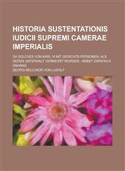 Historia Sustentationis Iudicii Supremi Camerae Imperialis; Da Solches Von Karl VI Mit Gerichts-Personen, ALS Deren Unterhalt Vermehrt Worden Nebst Z,1231779993,9781231779996