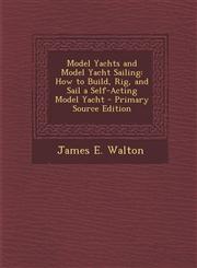 Model Yachts and Model Yacht Sailing How to Build, Rig, and Sail a Self-Acting Model Yacht - Primary Source Edition,1295813696,9781295813698