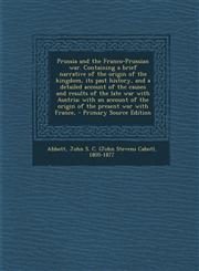 Prussia and the Franco-Prussian war. Containing a brief narrative of the origin of the kingdom, its past history, and a detailed account of the causes and results of the late war with Austria; with an account of the origin of the present war with France,,1295057514,9781295057511
