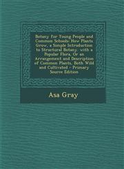 Botany for Young People and Common Schools How Plants Grow, a Simple Introduction to Structural Botany. with a Popular Flora, Or an Arrangement and Description of Common Plants, Both Wild and Cultivated - Primary Source Edition,1294007335,9781294007333