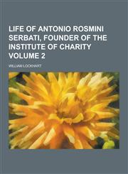 Life of Antonio Rosmini Serbati, founder of the Institute of Charity Volume 2,123031654X,9781230316543