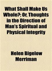 What Shall Make Us Whole?; Or, Thoughts in the Direction of Man's Spiritual and Physical Integrity,1154551911,9781154551914