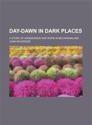 Day-dawn in dark places; a story of wanderings and work in Bechwanaland,1236501829,9781236501820