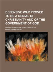 Defensive War Proved to Be a Denial of Christianity and of the Government of God; With Illustrative Facts and Anecdotes,1150437049,9781150437045