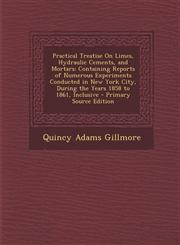 Practical Treatise on Limes, Hydraulic Cements, and Mortars Containing Reports of Numerous Experiments Conducted in New York City, During the Years 1,1294604813,9781294604815