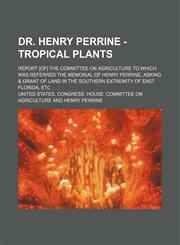 Dr. Henry Perrine - Tropical plants; Report [of] the Committee on agriculture to which was referred the memorial of Henry Perrine, asking & grant of land in the southern extremity of east Florida, etc,1154995755,9781154995756