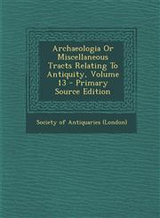 Archaeologia Or Miscellaneous Tracts Relating To Antiquity, Volume 13 - Primary Source Edition,1287707319,9781287707318