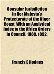 Consular Jurisdiction in Her Majesty's Protectorate of the Niger Coast; With an Analytical Index to the Africa Orders in Council, 1889, 1892,,1154670953,9781154670950