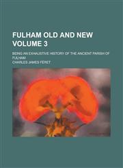Fulham old and new; being an exhaustive history of the ancient parish of Fulham Volume 3,1234186969,9781234186968