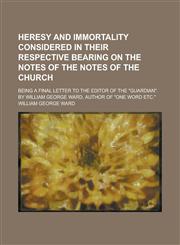 Heresy and Immortality Considered in Their Respective Bearing on the Notes of the Notes of the Church; Being a Final Letter to the Editor of the Guar,1234137437,9781234137434