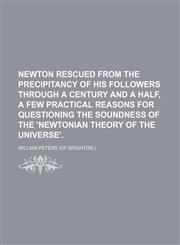 Newton rescued from the precipitancy of his followers through a century and a half, a few practical reasons for questioning the soundness of the 'Newtonian theory of the universe'.,1150226846,9781150226847