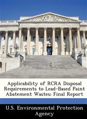 Applicability of RCRA Disposal Requirements to Lead-Based Paint Abatement Wastes; Final Report,1249432251,9781249432258