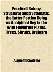 Practical Botany, Structural and Systematic, the Latter Portion Being an Analytical Key to the Wild Flowering Plants, Trees, Shrubs, Ordinary,1153097818,9781153097819