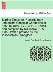 Stirring Times, or, Records from Jerusalem Consular Chronicles of 1853 to 1856. By ... J. F. ... Edited and compiled by his widow [E. A. Finn]. With a preface by the Viscountess Strangford.,1241442940,9781241442941