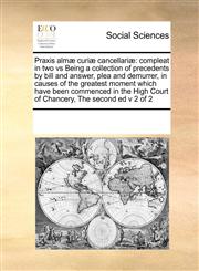 Praxis almæ curiæ cancellariæ compleat in two vs Being a collection of precedents by bill and answer, plea and demurrer, in causes of the greatest moment  which have been commenced in the High Court of Chancery, The second ed  v 2 of 2,1171242131,9781171242130