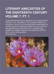 Literary anecdotes of the eighteenth century; comprizing biographical memoirs of William Bowyer, printer, F.S.A., and many of his learned friends; an incidental view of the progress and advancement of literature in this Volume 7, pt. 1,1234361698,9781234361693