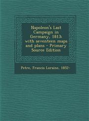 Napoleon's Last Campaign in Germany, 1813; With Seventeen Maps and Plans - Primary Source Edition,1294456008,9781294456001